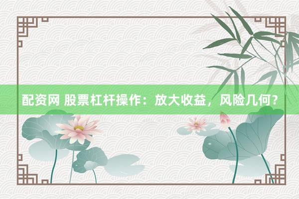 配资网 股票杠杆操作：放大收益，风险几何？