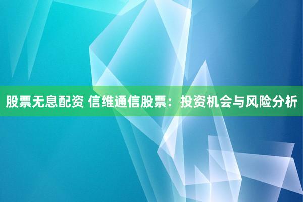 股票无息配资 信维通信股票：投资机会与风险分析