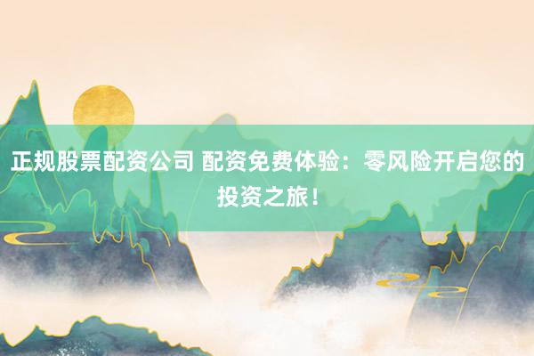 正规股票配资公司 配资免费体验：零风险开启您的投资之旅！