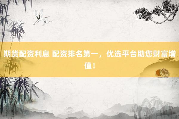 期货配资利息 配资排名第一，优选平台助您财富增值！