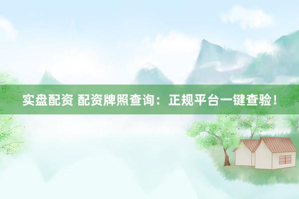 实盘配资 配资牌照查询：正规平台一键查验！