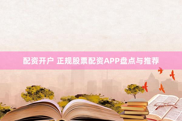 配资开户 正规股票配资APP盘点与推荐