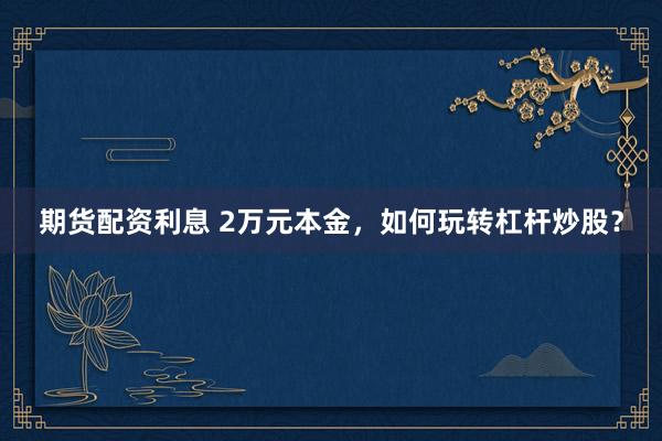 期货配资利息 2万元本金，如何玩转杠杆炒股？