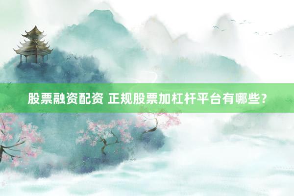股票融资配资 正规股票加杠杆平台有哪些？